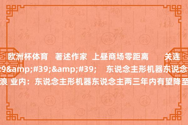 欧洲杯体育 著述作家 上昼商场零距离 关连视频 11'29'' 东说念主形机器东说念主行业掀“开源”波浪 业内:东说念主形机器东说念主两三年内有望降至5万元 丨行业风口 165 昨天 16:15 11'53'' 微研报:东说念主形机器东说念主产业科技巨头加速布局 69 昨天 13:20