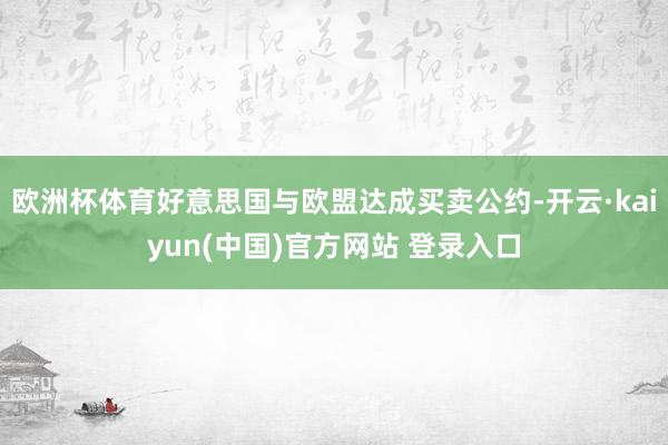 欧洲杯体育好意思国与欧盟达成买卖公约-开云·kaiyun(中国)官方网站 登录入口