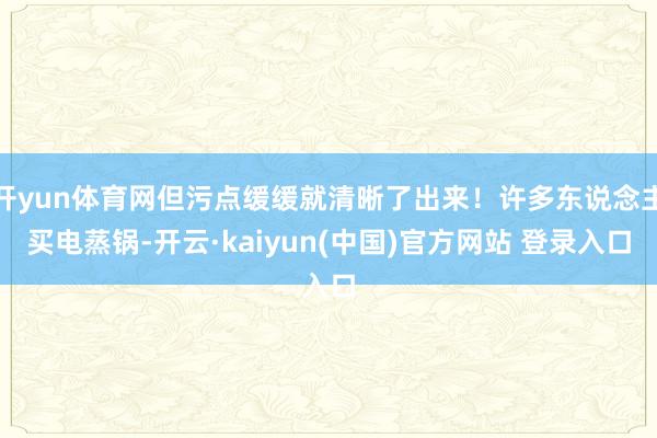 开yun体育网但污点缓缓就清晰了出来！许多东说念主买电蒸锅-开云·kaiyun(中国)官方网站 登录入口