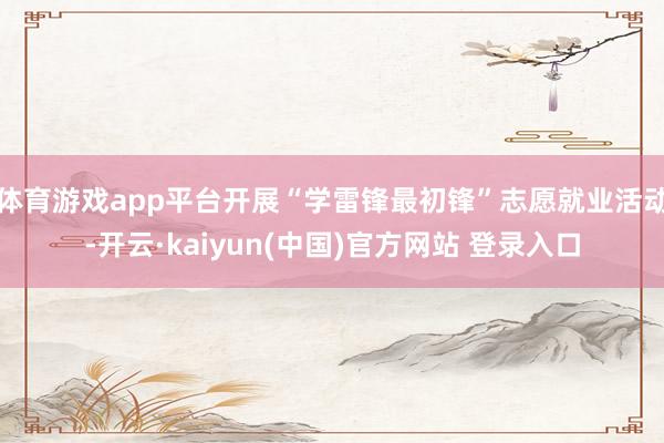 体育游戏app平台开展“学雷锋最初锋”志愿就业活动-开云·kaiyun(中国)官方网站 登录入口