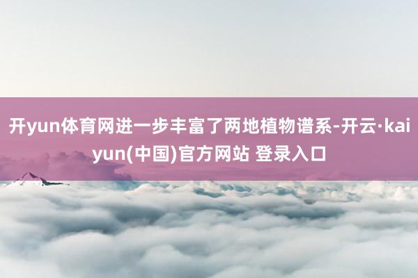 开yun体育网进一步丰富了两地植物谱系-开云·kaiyun(中国)官方网站 登录入口