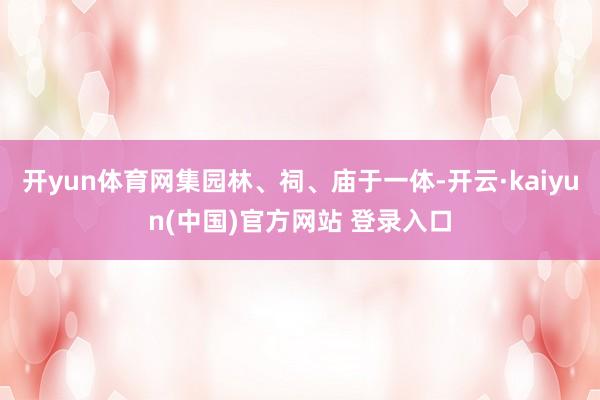 开yun体育网集园林、祠、庙于一体-开云·kaiyun(中国)官方网站 登录入口