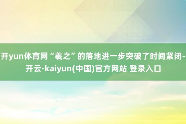 开yun体育网“羲之”的落地进一步突破了时间紧闭-开云·kaiyun(中国)官方网站 登录入口