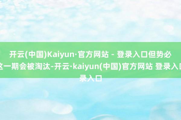 开云(中国)Kaiyun·官方网站 - 登录入口但势必这一期会被淘汰-开云·kaiyun(中国)官方网站 登录入口