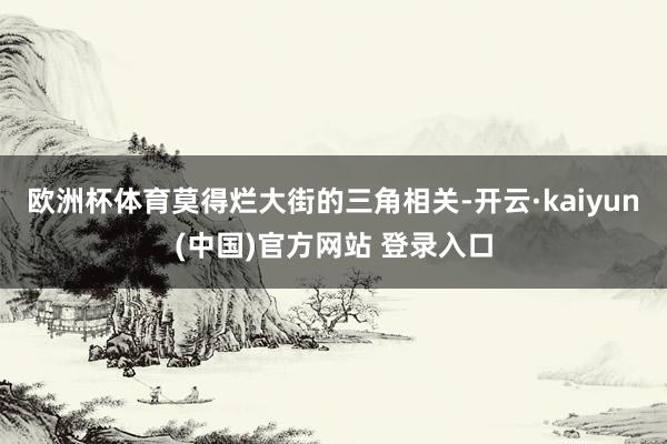 欧洲杯体育莫得烂大街的三角相关-开云·kaiyun(中国)官方网站 登录入口