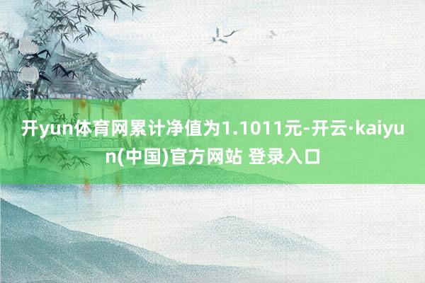 开yun体育网累计净值为1.1011元-开云·kaiyun(中国)官方网站 登录入口