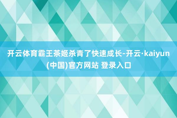 开云体育霸王茶姬杀青了快速成长-开云·kaiyun(中国)官方网站 登录入口