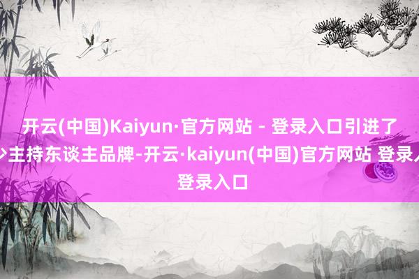 开云(中国)Kaiyun·官方网站 - 登录入口引进了不少主持东谈主品牌-开云·kaiyun(中国)官方网站 登录入口
