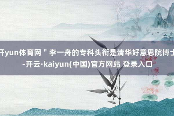 开yun体育网＂李一舟的专科头衔是清华好意思院博士-开云·kaiyun(中国)官方网站 登录入口