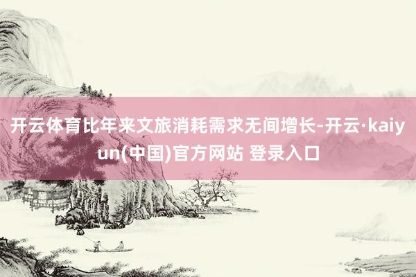 开云体育比年来文旅消耗需求无间增长-开云·kaiyun(中国)官方网站 登录入口