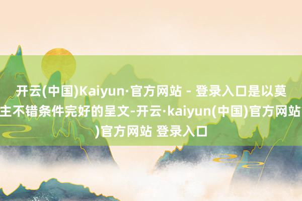 开云(中国)Kaiyun·官方网站 - 登录入口是以莫得东说念主不错条件完好的呈文-开云·kaiyun(中国)官方网站 登录入口