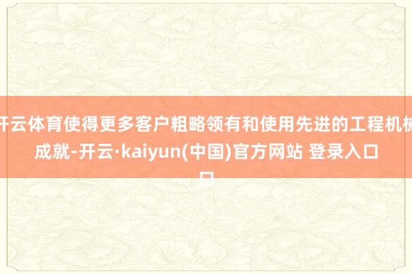 开云体育使得更多客户粗略领有和使用先进的工程机械成就-开云·kaiyun(中国)官方网站 登录入口