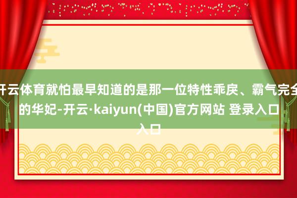 开云体育就怕最早知道的是那一位特性乖戾、霸气完全的华妃-开云·kaiyun(中国)官方网站 登录入口