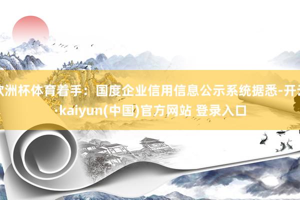 欧洲杯体育着手：国度企业信用信息公示系统据悉-开云·kaiyun(中国)官方网站 登录入口