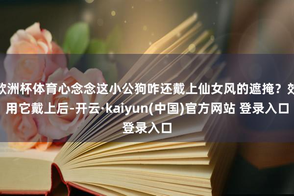 欧洲杯体育心念念这小公狗咋还戴上仙女风的遮掩？效用它戴上后-开云·kaiyun(中国)官方网站 登录入口