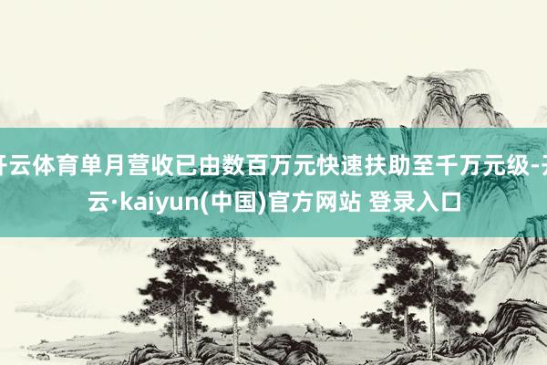 开云体育单月营收已由数百万元快速扶助至千万元级-开云·kaiyun(中国)官方网站 登录入口