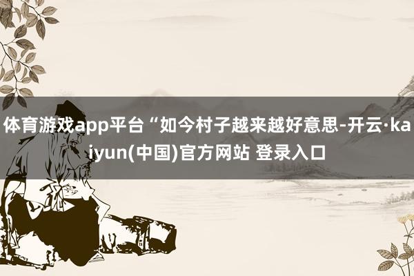 体育游戏app平台“如今村子越来越好意思-开云·kaiyun(中国)官方网站 登录入口