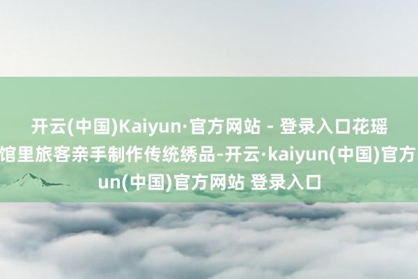 开云(中国)Kaiyun·官方网站 - 登录入口花瑶挑花非遗体验馆里旅客亲手制作传统绣品-开云·kaiyun(中国)官方网站 登录入口