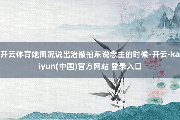 开云体育她而况说出治被拍东说念主的时候-开云·kaiyun(中国)官方网站 登录入口