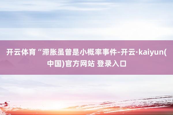 开云体育“滞胀虽曾是小概率事件-开云·kaiyun(中国)官方网站 登录入口