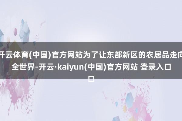 开云体育(中国)官方网站为了让东部新区的农居品走向全世界-开云·kaiyun(中国)官方网站 登录入口
