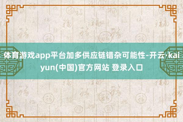 体育游戏app平台加多供应链错杂可能性-开云·kaiyun(中国)官方网站 登录入口