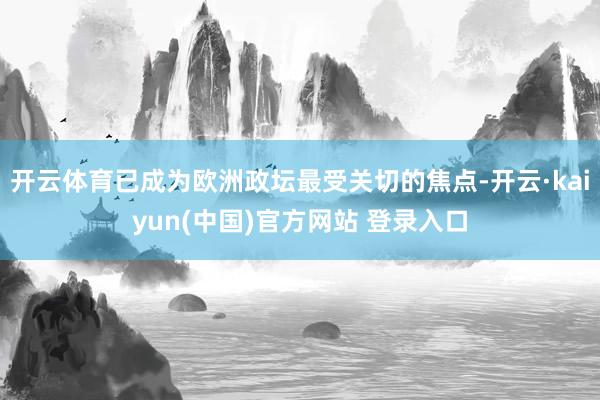 开云体育已成为欧洲政坛最受关切的焦点-开云·kaiyun(中国)官方网站 登录入口