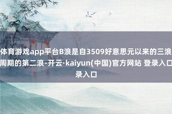 体育游戏app平台B浪是自3509好意思元以来的三浪周期的第二浪-开云·kaiyun(中国)官方网站 登录入口