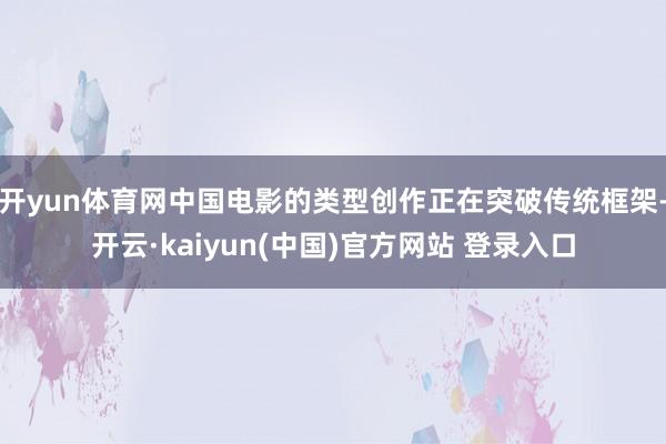 开yun体育网中国电影的类型创作正在突破传统框架-开云·kaiyun(中国)官方网站 登录入口