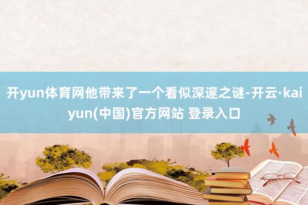 开yun体育网他带来了一个看似深邃之谜-开云·kaiyun(中国)官方网站 登录入口