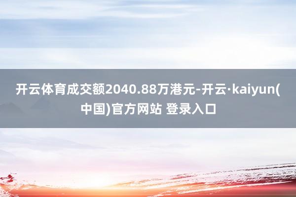 开云体育成交额2040.88万港元-开云·kaiyun(中国)官方网站 登录入口