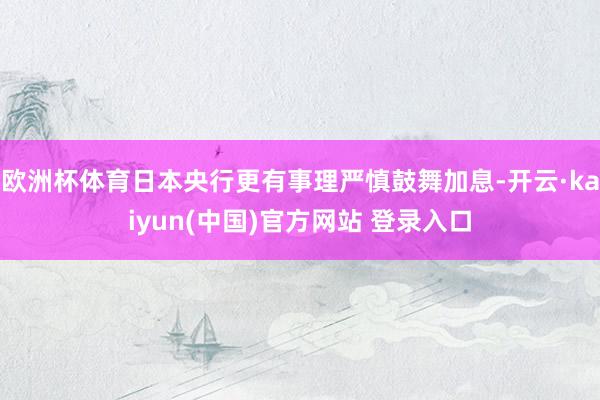 欧洲杯体育日本央行更有事理严慎鼓舞加息-开云·kaiyun(中国)官方网站 登录入口