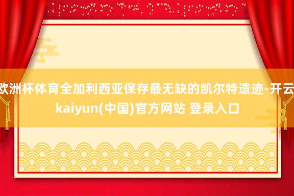 欧洲杯体育全加利西亚保存最无缺的凯尔特遗迹-开云·kaiyun(中国)官方网站 登录入口