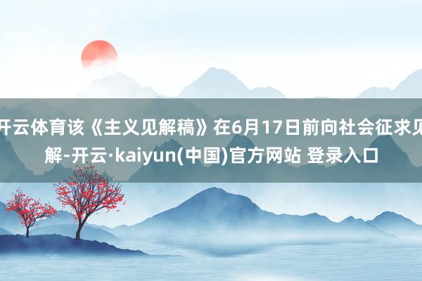 开云体育该《主义见解稿》在6月17日前向社会征求见解-开云·kaiyun(中国)官方网站 登录入口