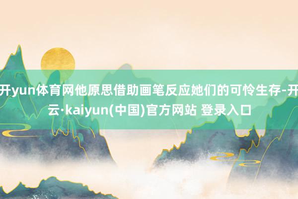 开yun体育网他原思借助画笔反应她们的可怜生存-开云·kaiyun(中国)官方网站 登录入口