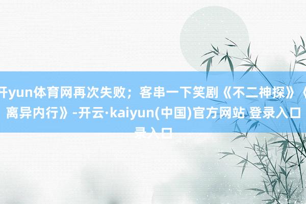 开yun体育网再次失败；客串一下笑剧《不二神探》《离异内行》-开云·kaiyun(中国)官方网站 登录入口