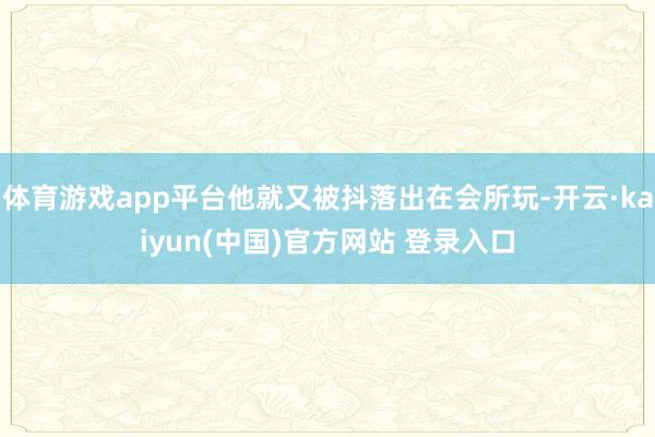 体育游戏app平台他就又被抖落出在会所玩-开云·kaiyun(中国)官方网站 登录入口