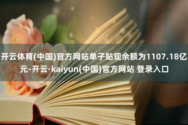 开云体育(中国)官方网站单子贴现余额为1107.18亿元-开云·kaiyun(中国)官方网站 登录入口
