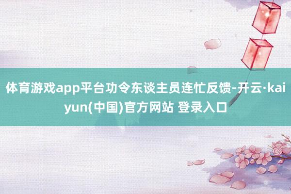 体育游戏app平台功令东谈主员连忙反馈-开云·kaiyun(中国)官方网站 登录入口