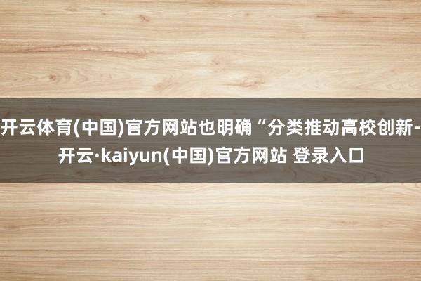 开云体育(中国)官方网站也明确“分类推动高校创新-开云·kaiyun(中国)官方网站 登录入口