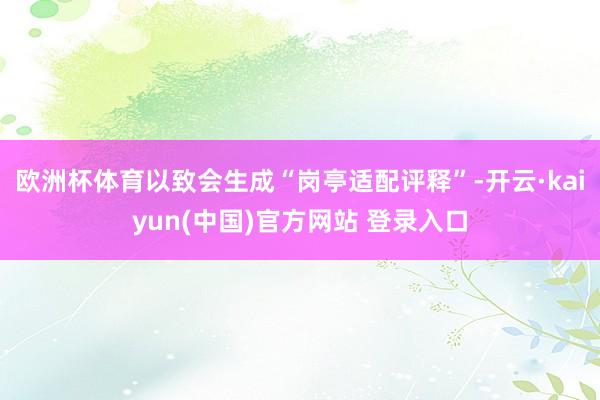欧洲杯体育以致会生成“岗亭适配评释”-开云·kaiyun(中国)官方网站 登录入口