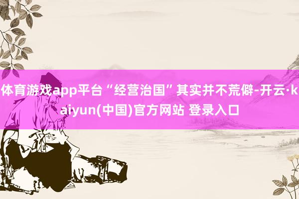 体育游戏app平台“经营治国”其实并不荒僻-开云·kaiyun(中国)官方网站 登录入口