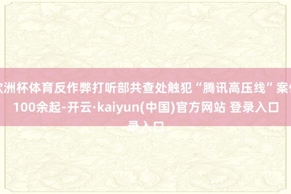 欧洲杯体育反作弊打听部共查处触犯“腾讯高压线”案件100余起-开云·kaiyun(中国)官方网站 登录入口