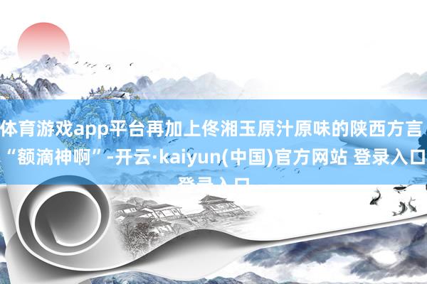 体育游戏app平台再加上佟湘玉原汁原味的陕西方言 “额滴神啊”-开云·kaiyun(中国)官方网站 登录入口