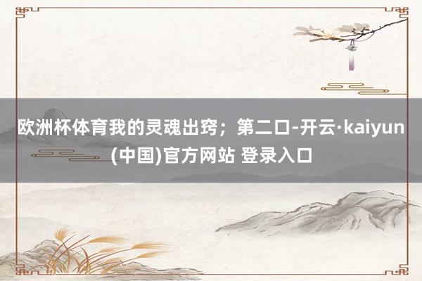 欧洲杯体育我的灵魂出窍；第二口-开云·kaiyun(中国)官方网站 登录入口