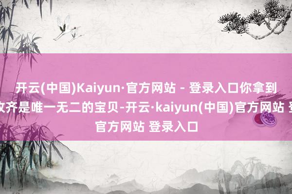 开云(中国)Kaiyun·官方网站 - 登录入口你拿到的每一枚齐是唯一无二的宝贝-开云·kaiyun(中国)官方网站 登录入口
