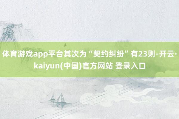 体育游戏app平台其次为“契约纠纷”有23则-开云·kaiyun(中国)官方网站 登录入口