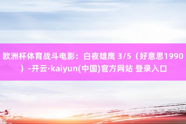 欧洲杯体育战斗电影：白夜雄鹰 3/5（好意思1990）-开云·kaiyun(中国)官方网站 登录入口