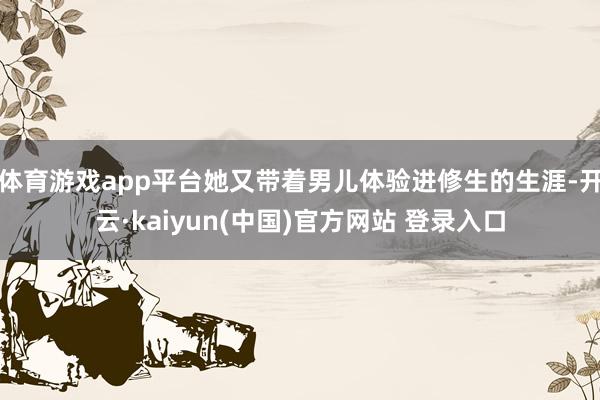 体育游戏app平台她又带着男儿体验进修生的生涯-开云·kaiyun(中国)官方网站 登录入口