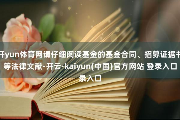 开yun体育网请仔细阅读基金的基金合同、招募证据书等法律文献-开云·kaiyun(中国)官方网站 登录入口